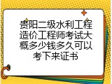 贵阳二级水利工程造价工程师考试大概多少钱多久可以考下来证书