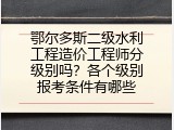 鄂尔多斯二级水利工程造价工程师分级别吗？各个级别报考条件有哪些