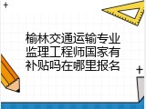 榆林交通运输专业监理工程师国家有补贴吗在哪里报名
