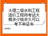 大理二级水利工程造价工程师考试大概多少钱多久可以考下来证书