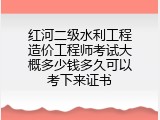 红河二级水利工程造价工程师考试大概多少钱多久可以考下来证书