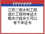 江苏二级水利工程造价工程师考试大概多少钱多久可以考下来证书