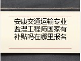安康交通运输专业监理工程师国家有补贴吗在哪里报名