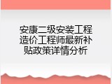 安康二级安装工程造价工程师最新补贴政策详情分析