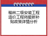 榆林二级安装工程造价工程师最新补贴政策详情分析