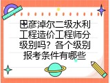 巴彦淖尔二级水利工程造价工程师分级别吗？各个级别报考条件有哪些