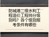 防城港二级水利工程造价工程师分级别吗？各个级别报考条件有哪些