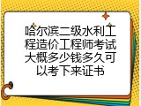 哈尔滨二级水利工程造价工程师考试大概多少钱多久可以考下来证书