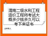 渭南二级水利工程造价工程师考试大概多少钱多久可以考下来证书