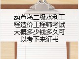 葫芦岛二级水利工程造价工程师考试大概多少钱多久可以考下来证书