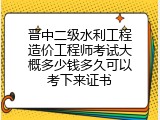 晋中二级水利工程造价工程师考试大概多少钱多久可以考下来证书
