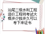 汕尾二级水利工程造价工程师考试大概多少钱多久可以考下来证书