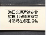 海口交通运输专业监理工程师国家有补贴吗在哪里报名