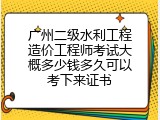 广州二级水利工程造价工程师考试大概多少钱多久可以考下来证书