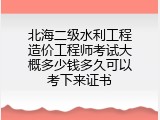 北海二级水利工程造价工程师考试大概多少钱多久可以考下来证书