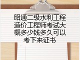 昭通二级水利工程造价工程师考试大概多少钱多久可以考下来证书