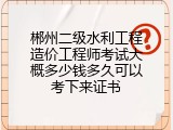 郴州二级水利工程造价工程师考试大概多少钱多久可以考下来证书
