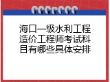 海口一级水利工程造价工程师考试科目有哪些具体安排