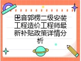 巴音郭楞二级安装工程造价工程师最新补贴政策详情分析