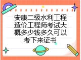 安康二级水利工程造价工程师考试大概多少钱多久可以考下来证书