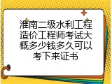 淮南二级水利工程造价工程师考试大概多少钱多久可以考下来证书