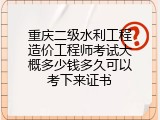 重庆二级水利工程造价工程师考试大概多少钱多久可以考下来证书