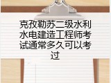 克孜勒苏二级水利水电建造工程师考试通常多久可以考过