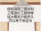 呼和浩特二级水利工程造价工程师考试大概多少钱多久可以考下来证书