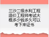 三沙二级水利工程造价工程师考试大概多少钱多久可以考下来证书
