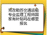 克孜勒苏交通运输专业监理工程师国家有补贴吗在哪里报名