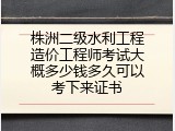 株洲二级水利工程造价工程师考试大概多少钱多久可以考下来证书