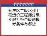 延庆区二级水利工程造价工程师分级别吗？各个级别报考条件有哪些