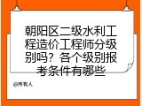 朝阳区二级水利工程造价工程师分级别吗？各个级别报考条件有哪些