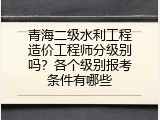 青海二级水利工程造价工程师分级别吗？各个级别报考条件有哪些