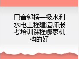 巴音郭楞一级水利水电工程建造师报考培训课程哪家机构的好