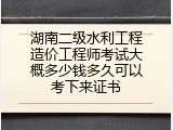 湖南二级水利工程造价工程师考试大概多少钱多久可以考下来证书