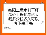 衡阳二级水利工程造价工程师考试大概多少钱多久可以考下来证书
