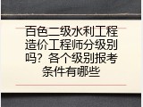 百色二级水利工程造价工程师分级别吗？各个级别报考条件有哪些