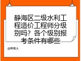 静海区二级水利工程造价工程师分级别吗？各个级别报考条件有哪些