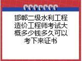 邯郸二级水利工程造价工程师考试大概多少钱多久可以考下来证书