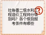 吐鲁番二级水利工程造价工程师分级别吗？各个级别报考条件有哪些