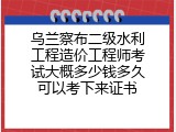 乌兰察布二级水利工程造价工程师考试大概多少钱多久可以考下来证书