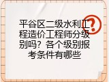 平谷区二级水利工程造价工程师分级别吗？各个级别报考条件有哪些