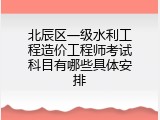 北辰区一级水利工程造价工程师考试科目有哪些具体安排