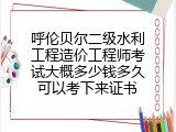 呼伦贝尔二级水利工程造价工程师考试大概多少钱多久可以考下来证书