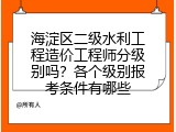 海淀区二级水利工程造价工程师分级别吗？各个级别报考条件有哪些