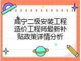 咸宁二级安装工程造价工程师最新补贴政策详情分析
