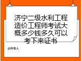 济宁二级水利工程造价工程师考试大概多少钱多久可以考下来证书