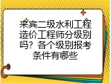 来宾二级水利工程造价工程师分级别吗？各个级别报考条件有哪些