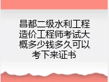 昌都二级水利工程造价工程师考试大概多少钱多久可以考下来证书